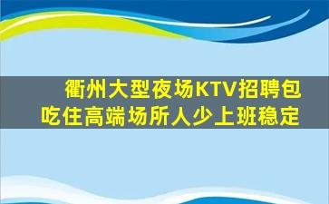 衢州大型夜场KTV招聘包吃住高端场所人少上班稳定